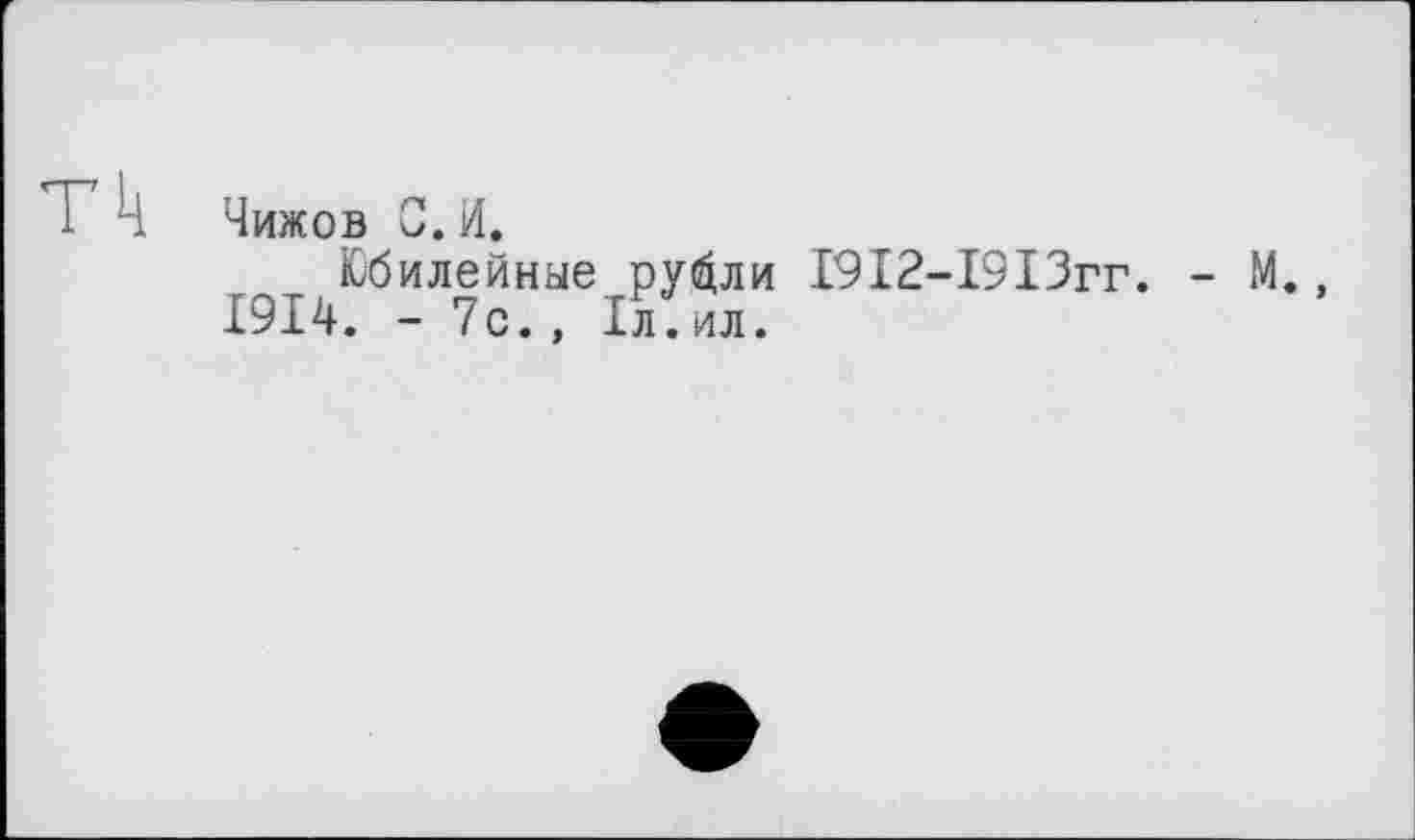 ﻿Чижов С. И.
Юбилейные ру^ли І9І2-І9ІЗгг. - М., 1914. - 7с., Æил.